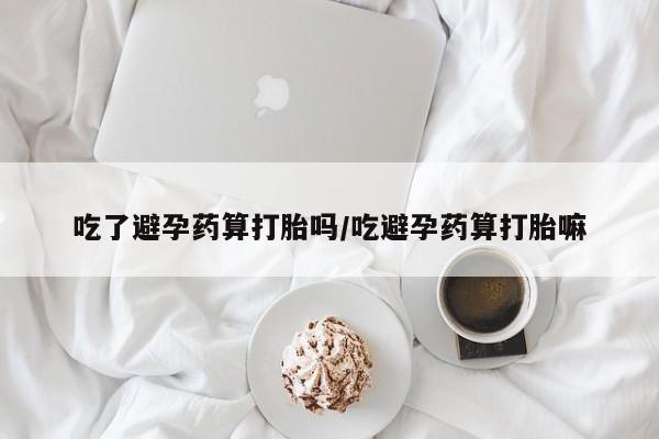 米非司酮片药店可以买吗吃了避孕药算打胎吗/吃避孕药算打胎嘛