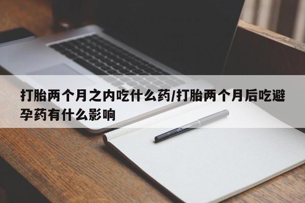 米非司酮片药店可以买吗打胎两个月之内吃什么药/打胎两个月后吃避孕药有什么影响