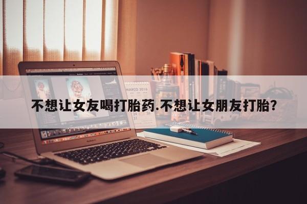 米非司酮片药店可以买吗不想让女友喝打胎药.不想让女朋友打胎？