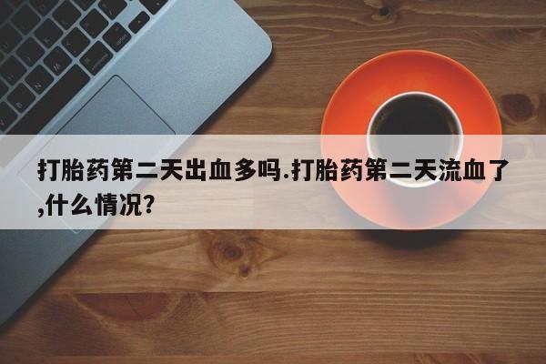 米非司酮片药店可以买吗打胎药第二天出血多吗.打胎药第二天流血了,什么情况？