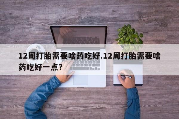 米非司酮片药店可以买吗12周打胎需要啥药吃好.12周打胎需要啥药吃好一点？