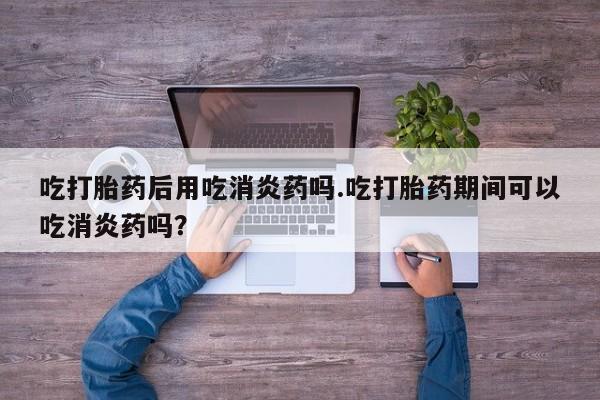 米非司酮片药店可以买吗吃打胎药后用吃消炎药吗.吃打胎药期间可以吃消炎药吗？