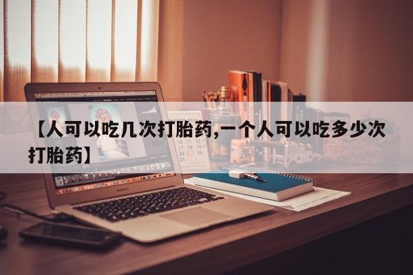 米非司酮片药店可以买吗【人可以吃几次打胎药,一个人可以吃多少次打胎药】