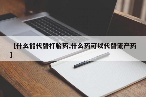 米非司酮片药店可以买吗【什么能代替打胎药,什么药可以代替流产药】