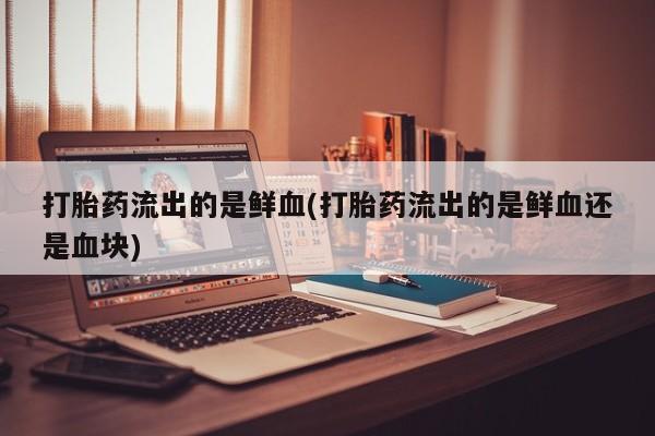 米非司酮片药店可以买吗打胎药流出的是鲜血(打胎药流出的是鲜血还是血块)