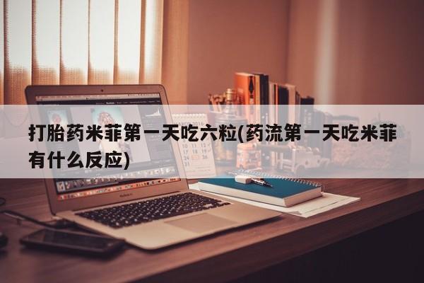 米非司酮片药店可以买吗打胎药米菲第一天吃六粒(药流第一天吃米菲有什么反应)