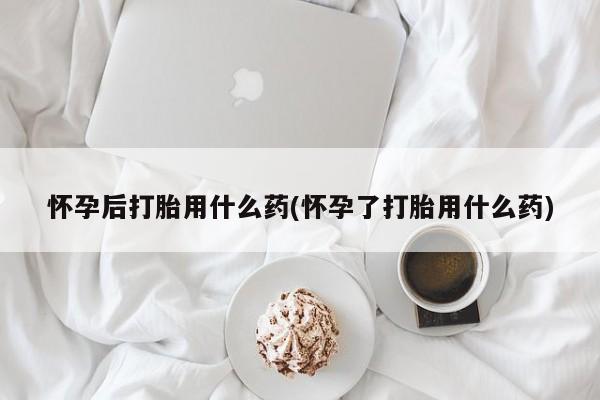 米非司酮片药店可以买吗怀孕后打胎用什么药(怀孕了打胎用什么药)