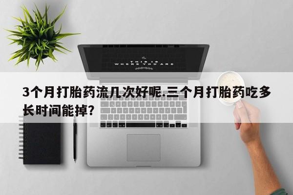 米非司酮片药店可以买吗3个月打胎药流几次好呢.三个月打胎药吃多长时间能掉？