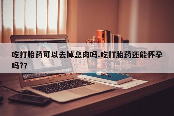 米非司酮片药店可以买吗吃打胎药可以去掉息肉吗.吃打胎药还能怀孕吗?？