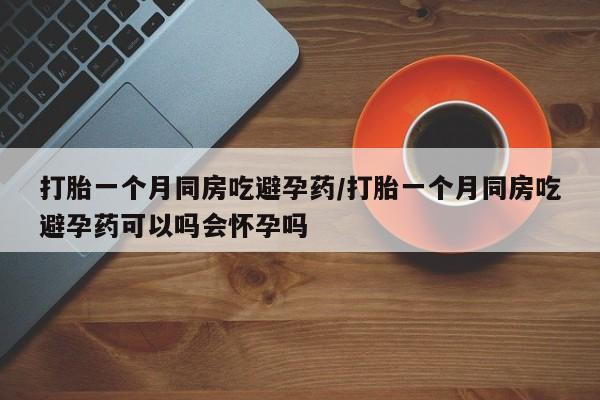 米非司酮片药店可以买吗打胎一个月同房吃避孕药/打胎一个月同房吃避孕药可以吗会怀孕吗