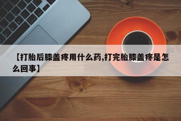 米非司酮片药店可以买吗【打胎后膝盖疼用什么药,打完胎膝盖疼是怎么回事】