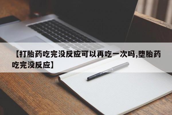 米非司酮片药店可以买吗【打胎药吃完没反应可以再吃一次吗,堕胎药吃完没反应】
