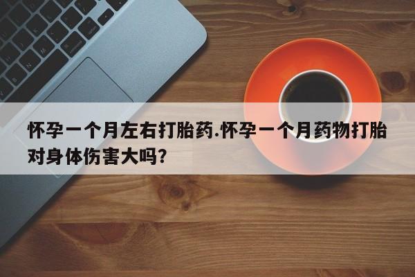 米非司酮片药店可以买吗怀孕一个月左右打胎药.怀孕一个月药物打胎对身体伤害大吗？