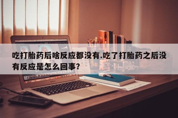 米非司酮片药店可以买吗吃打胎药后啥反应都没有.吃了打胎药之后没有反应是怎么回事？