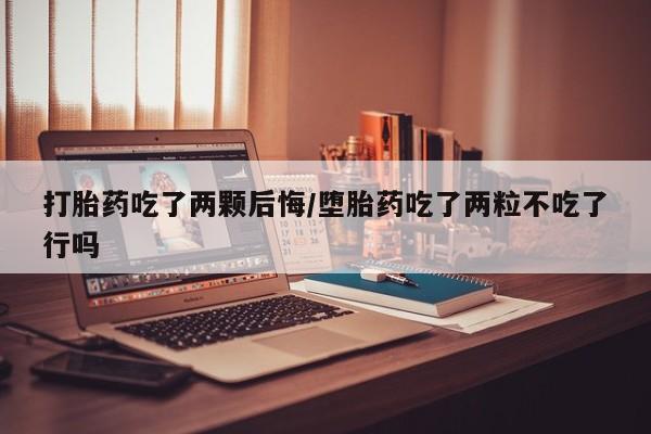 米非司酮片药店可以买吗打胎药吃了两颗后悔/堕胎药吃了两粒不吃了行吗