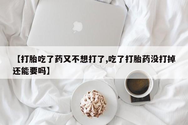 米非司酮片药店可以买吗【打胎吃了药又不想打了,吃了打胎药没打掉还能要吗】
