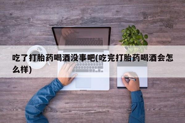米非司酮片药店可以买吗吃了打胎药喝酒没事吧(吃完打胎药喝酒会怎么样)