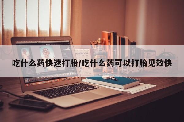 米非司酮片药店可以买吗吃什么药快速打胎/吃什么药可以打胎见效快
