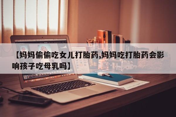 米非司酮片药店可以买吗【妈妈偷偷吃女儿打胎药,妈妈吃打胎药会影响孩子吃母乳吗】