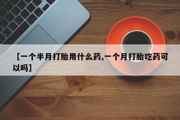 米非司酮片药店可以买吗【一个半月打胎用什么药,一个月打胎吃药可以吗】