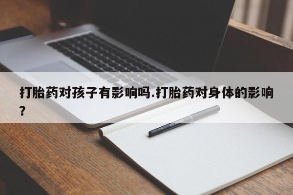 米非司酮片药店可以买吗打胎药对孩子有影响吗.打胎药对身体的影响？
