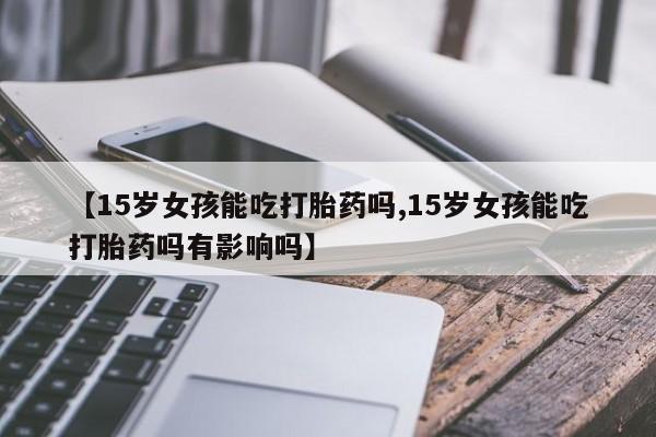 米非司酮片药店可以买吗【15岁女孩能吃打胎药吗,15岁女孩能吃打胎药吗有影响吗】
