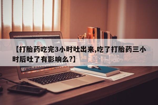 米非司酮片药店可以买吗【打胎药吃完3小时吐出来,吃了打胎药三小时后吐了有影响么?】