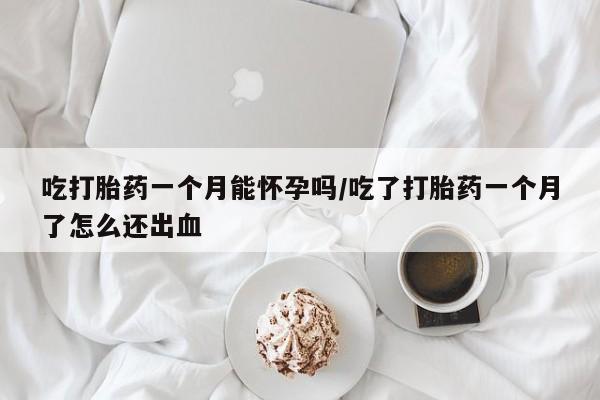 米非司酮片药店可以买吗吃打胎药一个月能怀孕吗/吃了打胎药一个月了怎么还出血